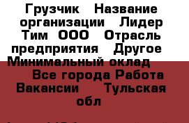 Грузчик › Название организации ­ Лидер Тим, ООО › Отрасль предприятия ­ Другое › Минимальный оклад ­ 6 000 - Все города Работа » Вакансии   . Тульская обл.